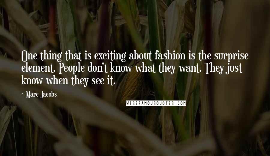 Marc Jacobs quotes: One thing that is exciting about fashion is the surprise element. People don't know what they want. They just know when they see it.