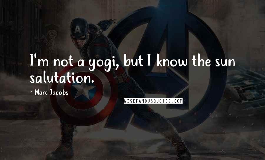 Marc Jacobs quotes: I'm not a yogi, but I know the sun salutation.