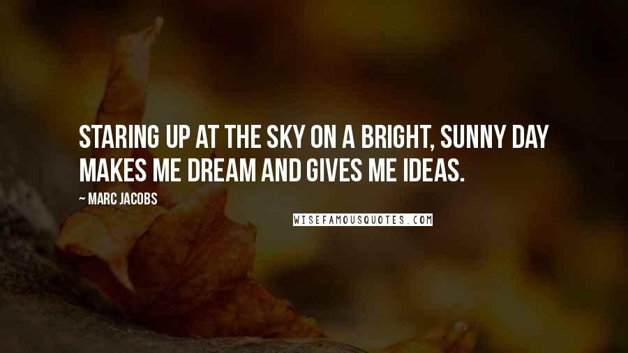 Marc Jacobs quotes: Staring up at the sky on a bright, sunny day makes me dream and gives me ideas.