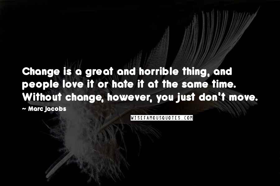 Marc Jacobs quotes: Change is a great and horrible thing, and people love it or hate it at the same time. Without change, however, you just don't move.