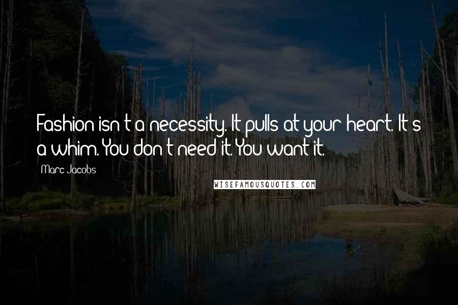 Marc Jacobs quotes: Fashion isn't a necessity. It pulls at your heart. It's a whim. You don't need it. You want it.