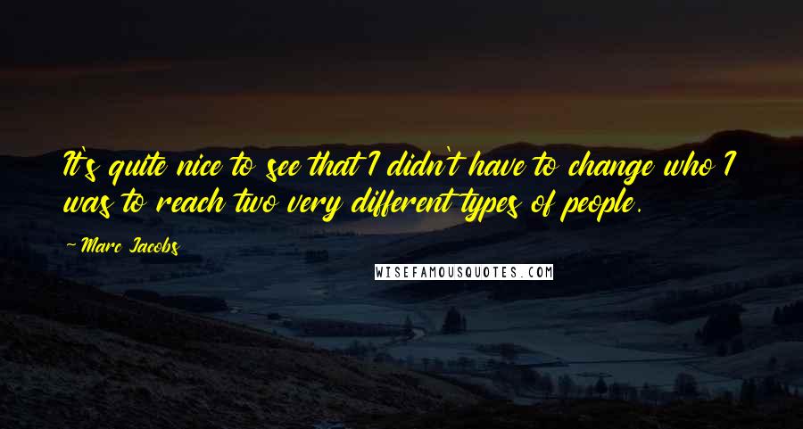 Marc Jacobs quotes: It's quite nice to see that I didn't have to change who I was to reach two very different types of people.