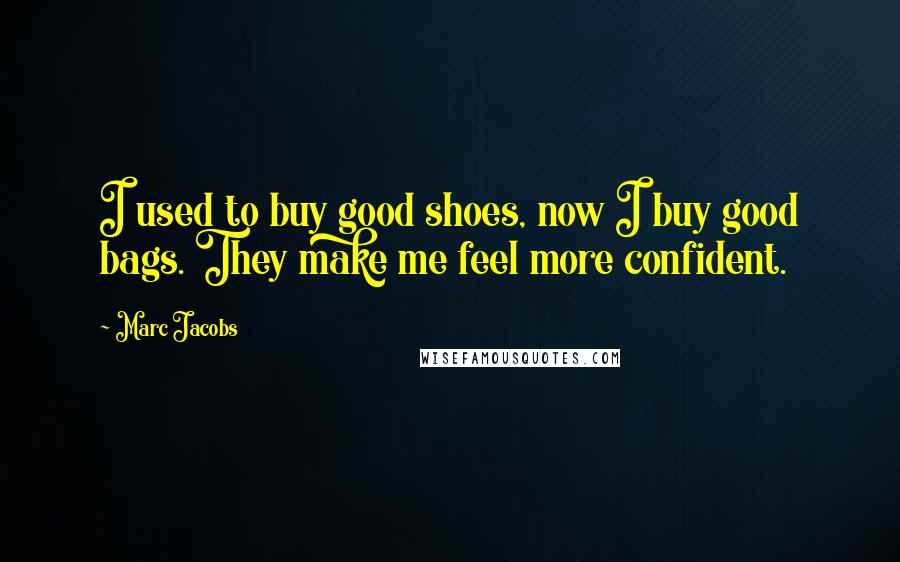 Marc Jacobs quotes: I used to buy good shoes, now I buy good bags. They make me feel more confident.