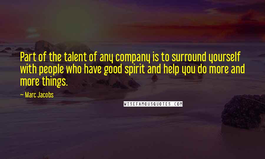 Marc Jacobs quotes: Part of the talent of any company is to surround yourself with people who have good spirit and help you do more and more things.