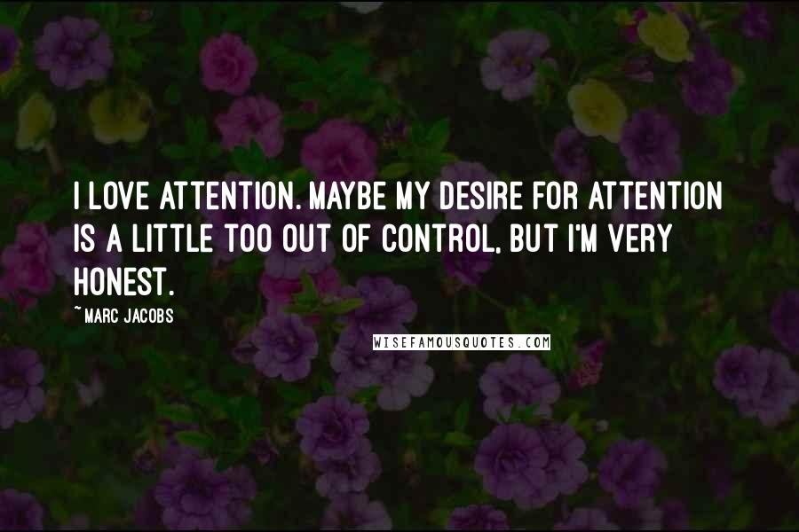 Marc Jacobs quotes: I love attention. Maybe my desire for attention is a little too out of control, but I'm very honest.