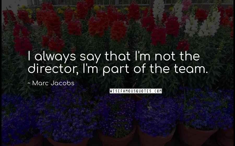 Marc Jacobs quotes: I always say that I'm not the director, I'm part of the team.