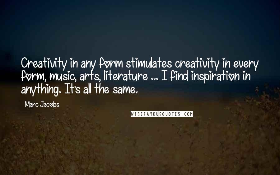 Marc Jacobs quotes: Creativity in any form stimulates creativity in every form, music, arts, literature ... I find inspiration in anything. It's all the same.