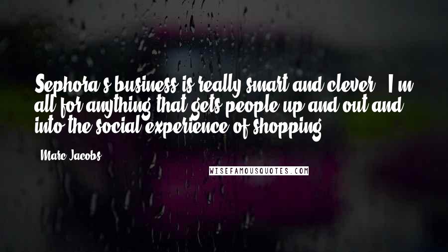 Marc Jacobs quotes: Sephora's business is really smart and clever - I'm all for anything that gets people up and out and into the social experience of shopping.