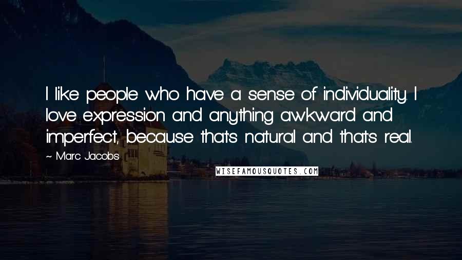 Marc Jacobs quotes: I like people who have a sense of individuality. I love expression and anything awkward and imperfect, because that's natural and that's real.