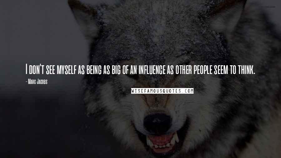 Marc Jacobs quotes: I don't see myself as being as big of an influence as other people seem to think.