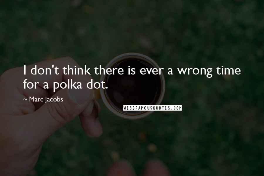 Marc Jacobs quotes: I don't think there is ever a wrong time for a polka dot.