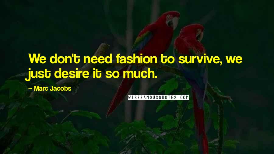 Marc Jacobs quotes: We don't need fashion to survive, we just desire it so much.