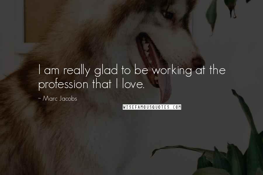 Marc Jacobs quotes: I am really glad to be working at the profession that I love.