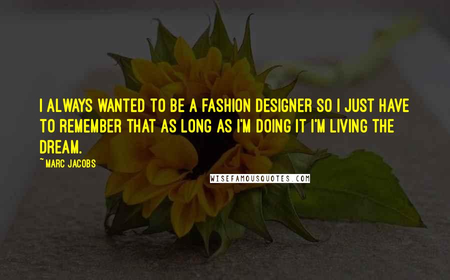 Marc Jacobs quotes: I always wanted to be a fashion designer so I just have to remember that as long as I'm doing it I'm living the dream.