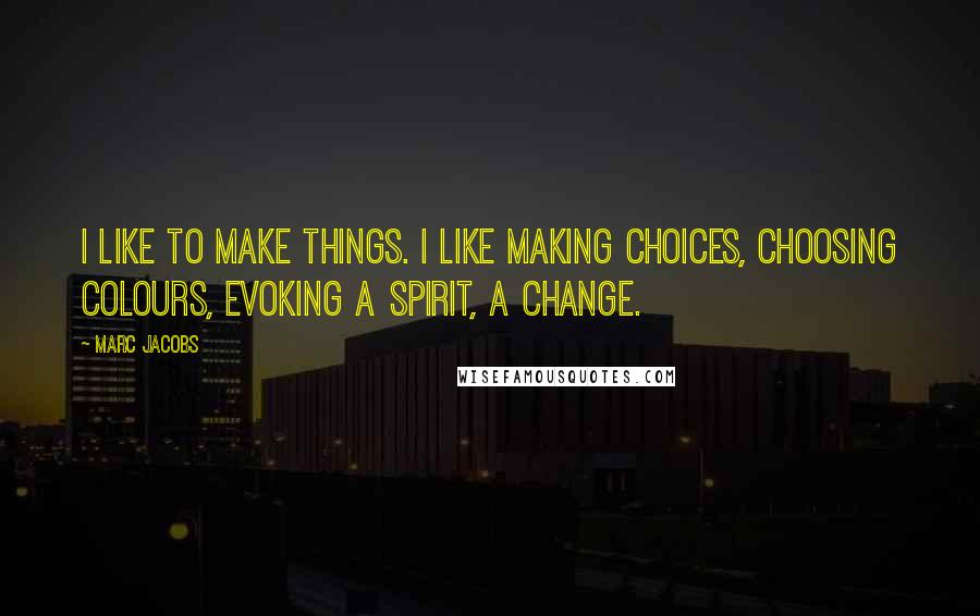 Marc Jacobs quotes: I like to make things. I like making choices, choosing colours, evoking a spirit, a change.