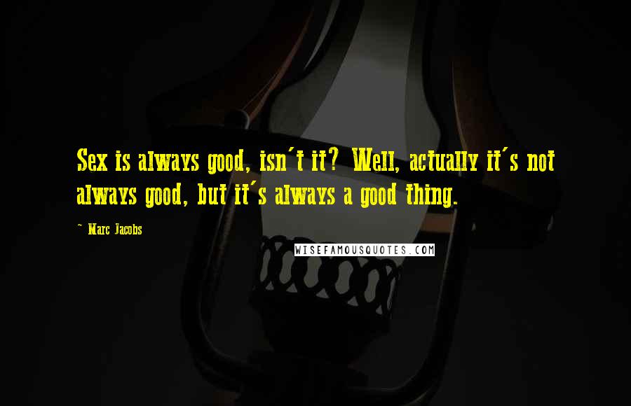 Marc Jacobs quotes: Sex is always good, isn't it? Well, actually it's not always good, but it's always a good thing.
