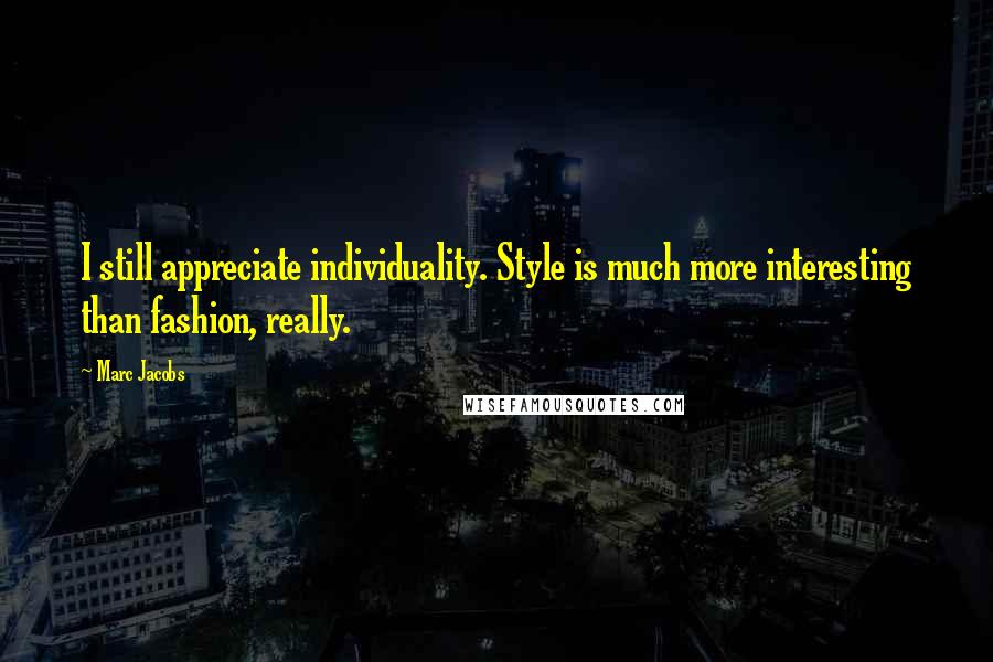 Marc Jacobs quotes: I still appreciate individuality. Style is much more interesting than fashion, really.