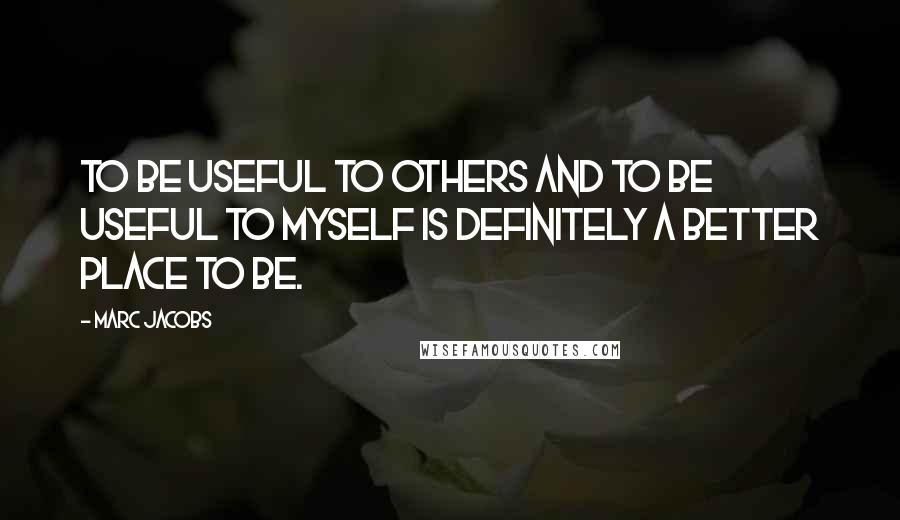 Marc Jacobs quotes: To be useful to others and to be useful to myself is definitely a better place to be.