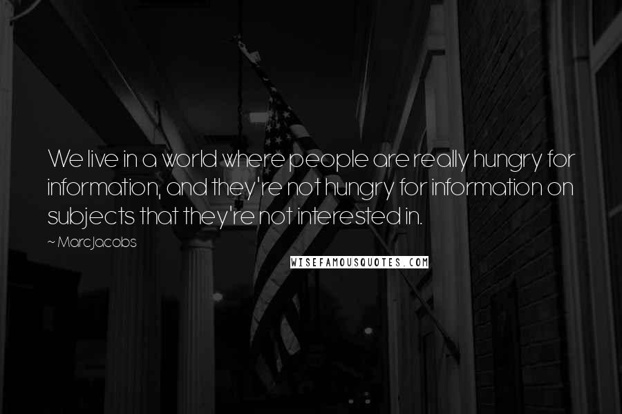 Marc Jacobs quotes: We live in a world where people are really hungry for information, and they're not hungry for information on subjects that they're not interested in.