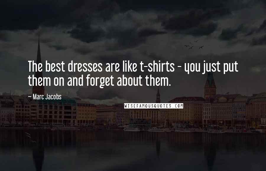 Marc Jacobs quotes: The best dresses are like t-shirts - you just put them on and forget about them.