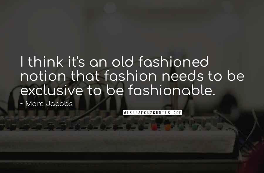 Marc Jacobs quotes: I think it's an old fashioned notion that fashion needs to be exclusive to be fashionable.