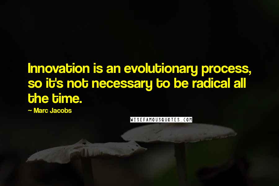 Marc Jacobs quotes: Innovation is an evolutionary process, so it's not necessary to be radical all the time.