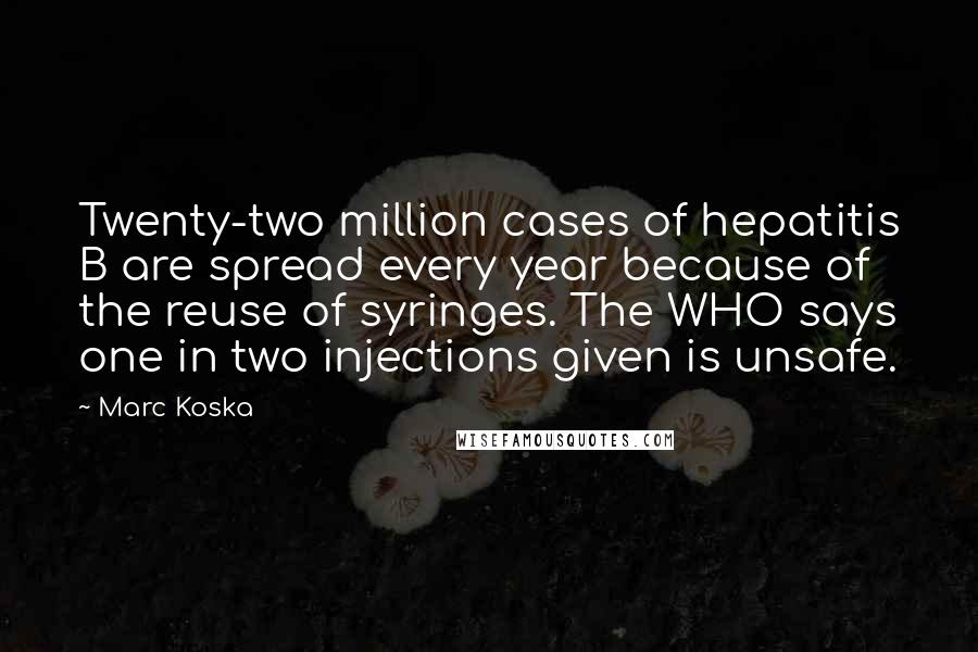 Marc Koska quotes: Twenty-two million cases of hepatitis B are spread every year because of the reuse of syringes. The WHO says one in two injections given is unsafe.