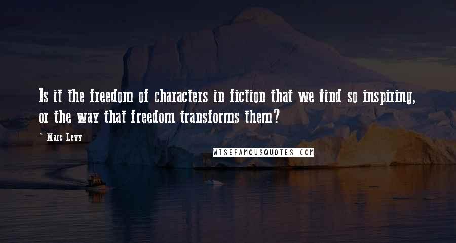 Marc Levy quotes: Is it the freedom of characters in fiction that we find so inspiring, or the way that freedom transforms them?