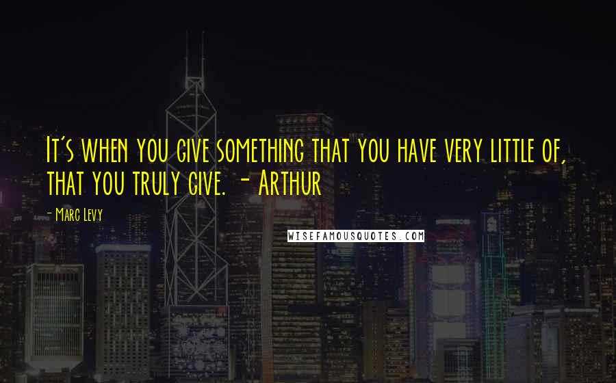 Marc Levy quotes: It's when you give something that you have very little of, that you truly give. - Arthur