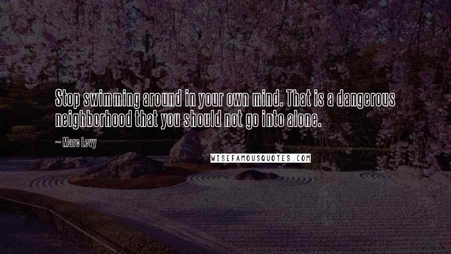 Marc Levy quotes: Stop swimming around in your own mind. That is a dangerous neighborhood that you should not go into alone.