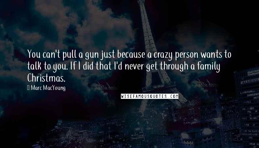 Marc MacYoung quotes: You can't pull a gun just because a crazy person wants to talk to you. If I did that I'd never get through a family Christmas.