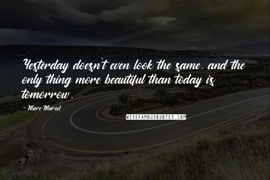 Marc Marcel quotes: Yesterday doesn't even look the same, and the only thing more beautiful than today is tomorrow.