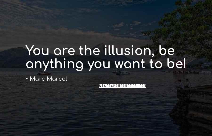 Marc Marcel quotes: You are the illusion, be anything you want to be!