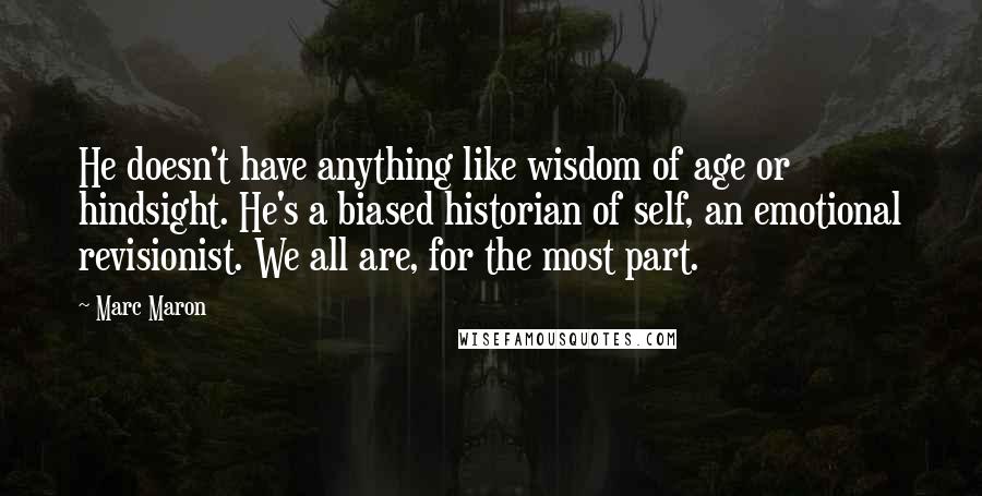 Marc Maron quotes: He doesn't have anything like wisdom of age or hindsight. He's a biased historian of self, an emotional revisionist. We all are, for the most part.