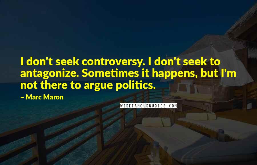 Marc Maron quotes: I don't seek controversy. I don't seek to antagonize. Sometimes it happens, but I'm not there to argue politics.