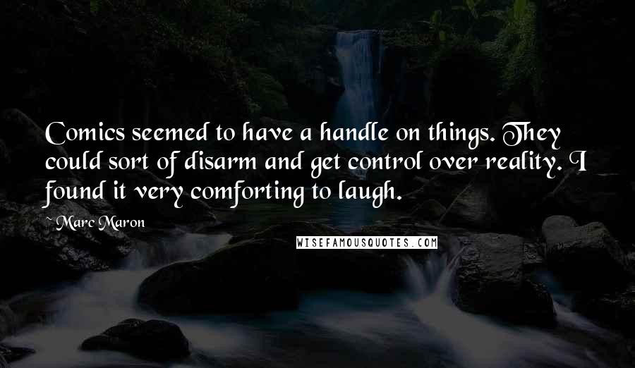 Marc Maron quotes: Comics seemed to have a handle on things. They could sort of disarm and get control over reality. I found it very comforting to laugh.