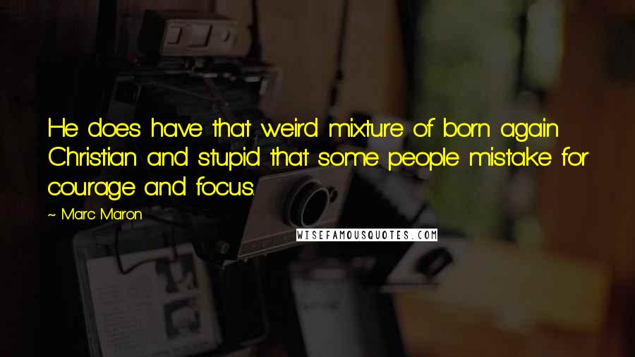 Marc Maron quotes: He does have that weird mixture of born again Christian and stupid that some people mistake for courage and focus.