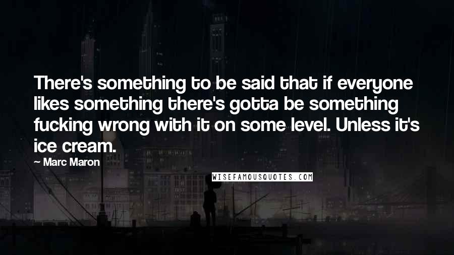 Marc Maron quotes: There's something to be said that if everyone likes something there's gotta be something fucking wrong with it on some level. Unless it's ice cream.