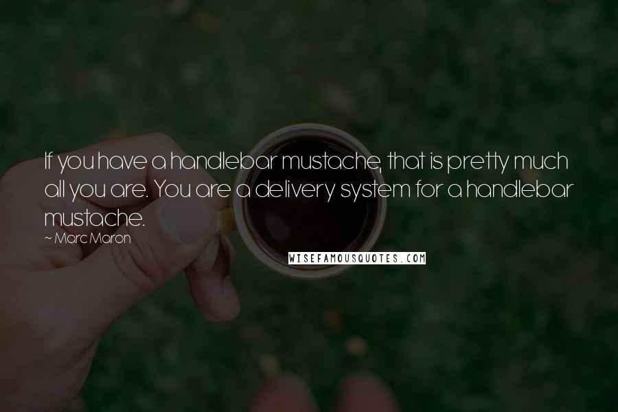 Marc Maron quotes: If you have a handlebar mustache, that is pretty much all you are. You are a delivery system for a handlebar mustache.