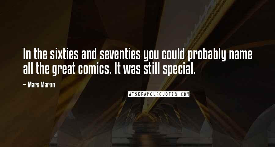 Marc Maron quotes: In the sixties and seventies you could probably name all the great comics. It was still special.