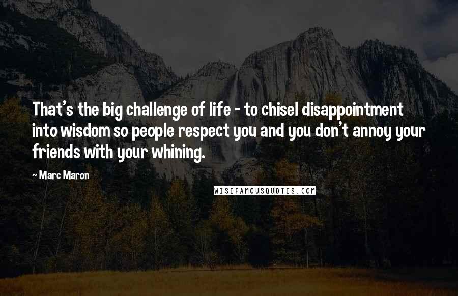 Marc Maron quotes: That's the big challenge of life - to chisel disappointment into wisdom so people respect you and you don't annoy your friends with your whining.