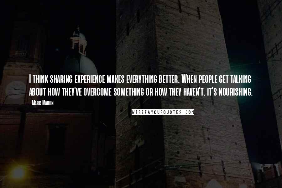 Marc Maron quotes: I think sharing experience makes everything better. When people get talking about how they've overcome something or how they haven't, it's nourishing.