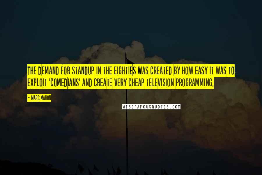 Marc Maron quotes: The demand for standup in the eighties was created by how easy it was to exploit 'comedians' and create very cheap television programming.