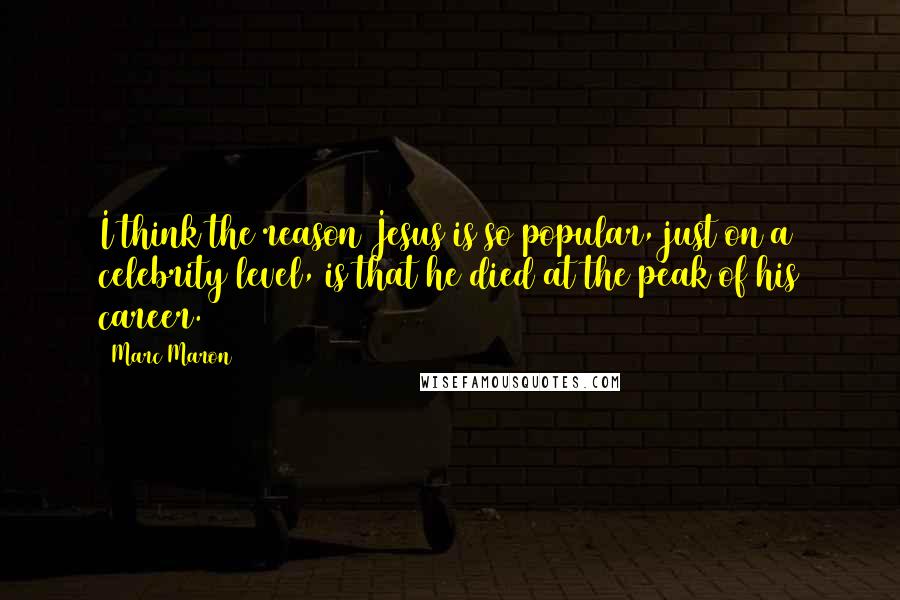 Marc Maron quotes: I think the reason Jesus is so popular, just on a celebrity level, is that he died at the peak of his career.