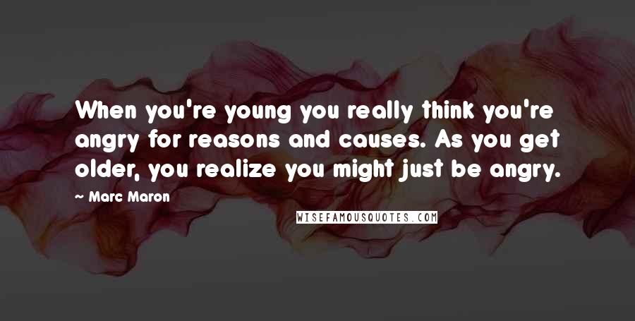 Marc Maron quotes: When you're young you really think you're angry for reasons and causes. As you get older, you realize you might just be angry.