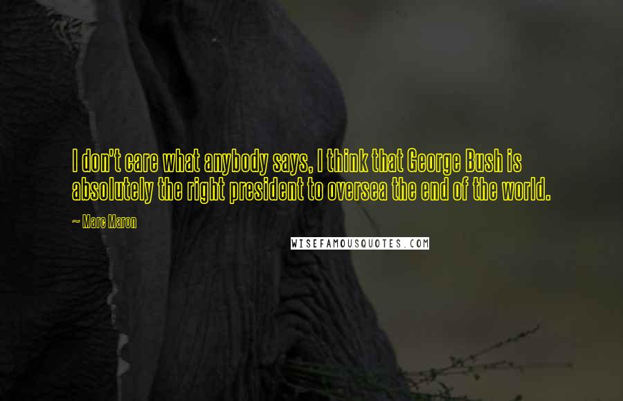 Marc Maron quotes: I don't care what anybody says, I think that George Bush is absolutely the right president to oversea the end of the world.