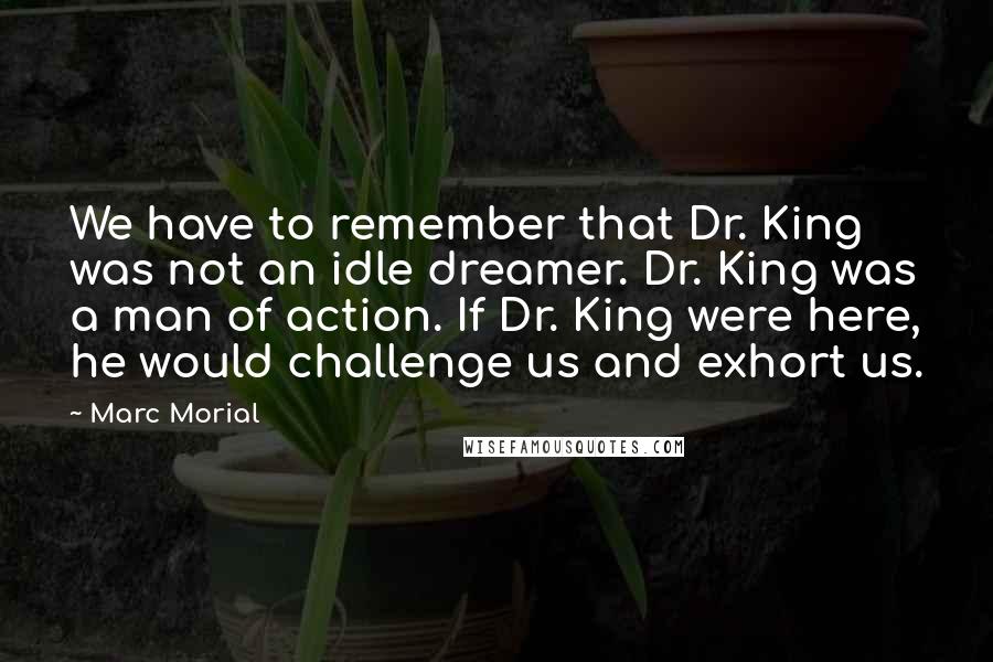 Marc Morial quotes: We have to remember that Dr. King was not an idle dreamer. Dr. King was a man of action. If Dr. King were here, he would challenge us and exhort Marc Morial quotes: We have to remember that Dr. King was not an idle dreamer. Dr. King was a man of action. If Dr. King were here, he would challenge us and exhort