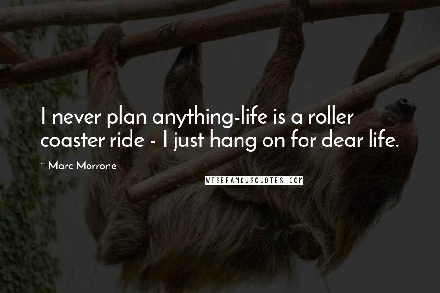 Marc Morrone quotes: I never plan anything-life is a roller coaster ride - I just hang on for dear life.