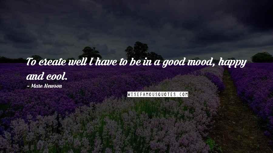 Marc Newson quotes: To create well I have to be in a good mood, happy and cool.