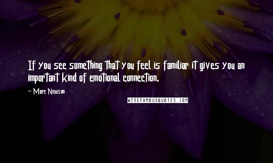 Marc Newson quotes: If you see something that you feel is familiar it gives you an important kind of emotional connection.